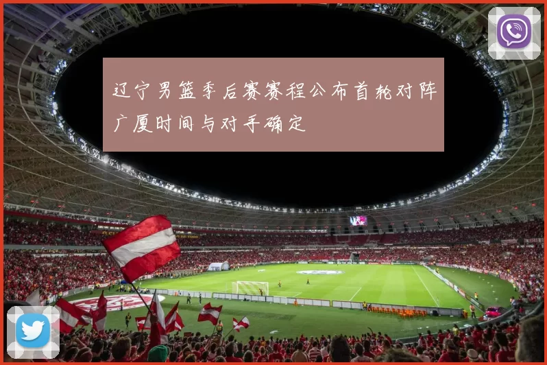 辽宁男篮季后赛赛程公布首轮对阵广厦时间与对手确定