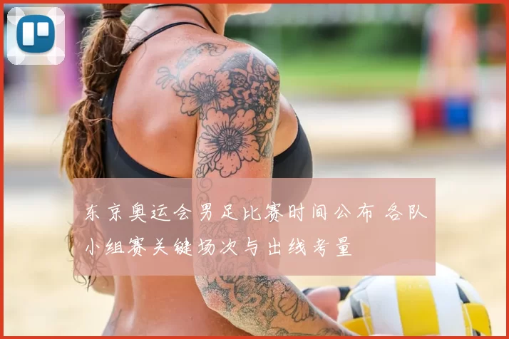 东京奥运会男足比赛时间公布 各队小组赛关键场次与出线考量