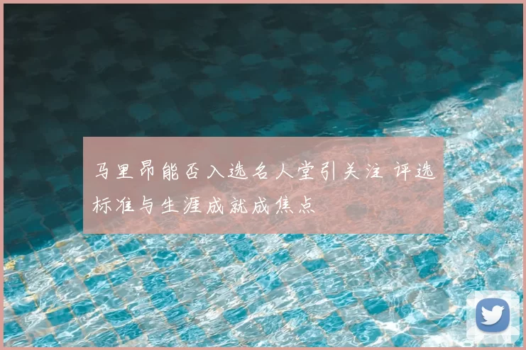 马里昂能否入选名人堂引关注 评选标准与生涯成就成焦点