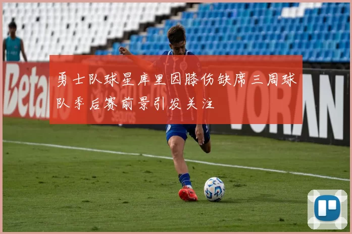 勇士队球星库里因膝伤缺席三周球队季后赛前景引发关注
