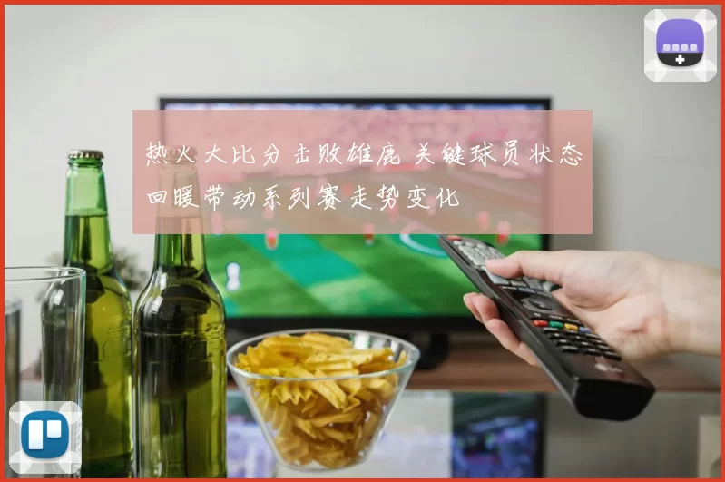 热火大比分击败雄鹿 关键球员状态回暖带动系列赛走势变化