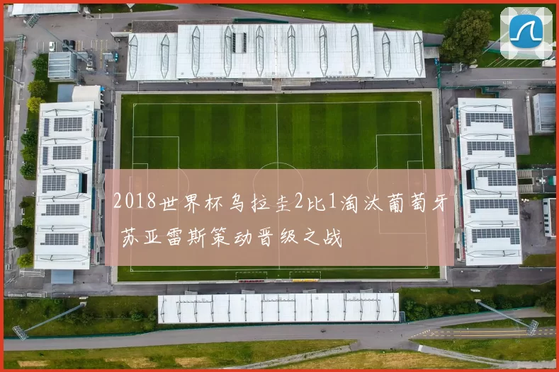 2018世界杯乌拉圭2比1淘汰葡萄牙 苏亚雷斯策动晋级之战