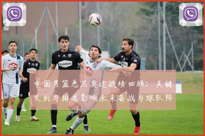 中国男篮悉尼奥运战绩回顾：关键失利与排名影响未来备战与球队阵容调整