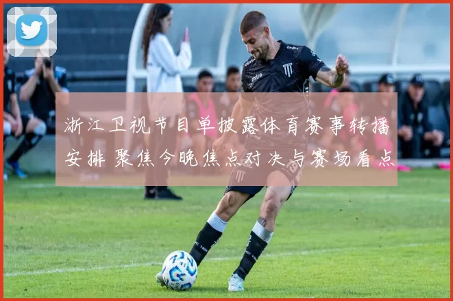 浙江卫视节目单披露体育赛事转播安排 聚焦今晚焦点对决与赛场看点
