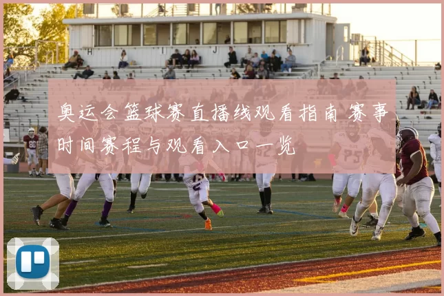 奥运会篮球赛直播线观看指南 赛事时间赛程与观看入口一览