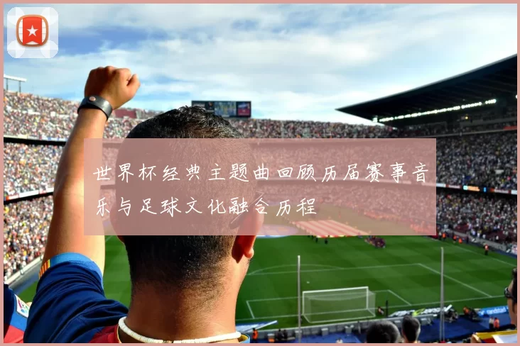 世界杯经典主题曲回顾历届赛事音乐与足球文化融合历程
