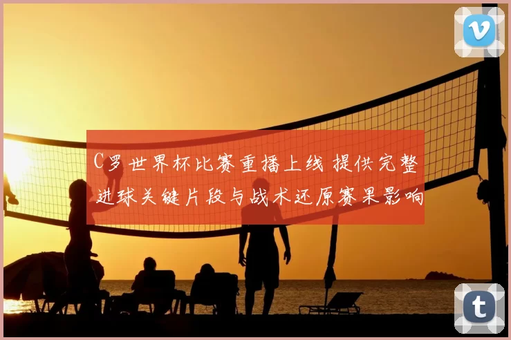 C罗世界杯比赛重播上线 提供完整进球关键片段与战术还原赛果影响