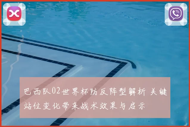 巴西队02世界杯防反阵型解析 关键站位变化带来战术效果与启示