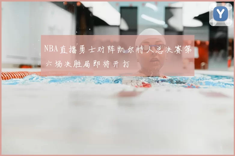 NBA直播勇士对阵凯尔特人总决赛第六场决胜局即将开打