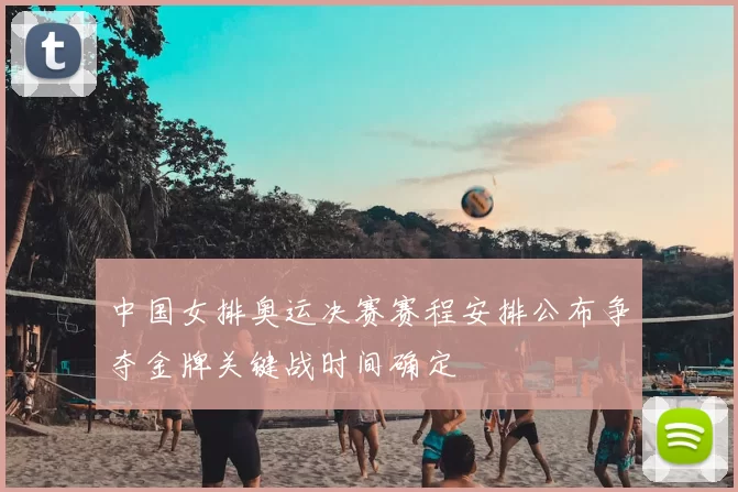 中国女排奥运决赛赛程安排公布争夺金牌关键战时间确定