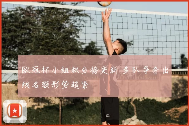 欧冠杯小组积分榜更新 多队争夺出线名额形势趋紧