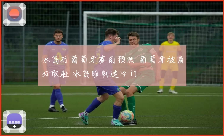 冰岛对葡萄牙赛前预测 葡萄牙被看好取胜 冰岛盼制造冷门
