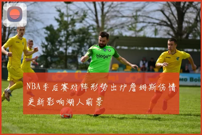 NBA季后赛对阵形势出炉詹姆斯伤情更新影响湖人前景
