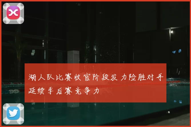 湖人队比赛收官阶段发力险胜对手延续季后赛竞争力