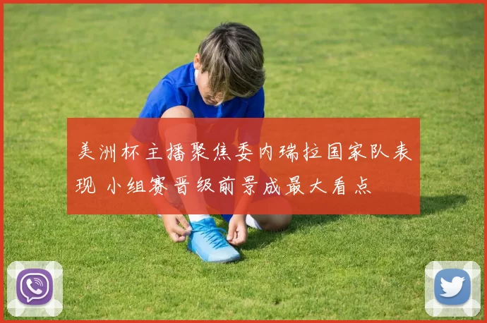 美洲杯主播聚焦委内瑞拉国家队表现 小组赛晋级前景成最大看点