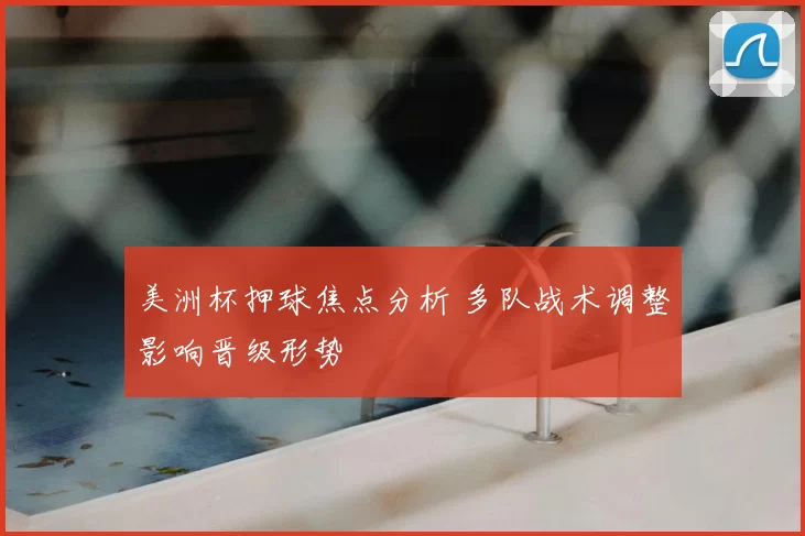 美洲杯押球焦点分析 多队战术调整影响晋级形势