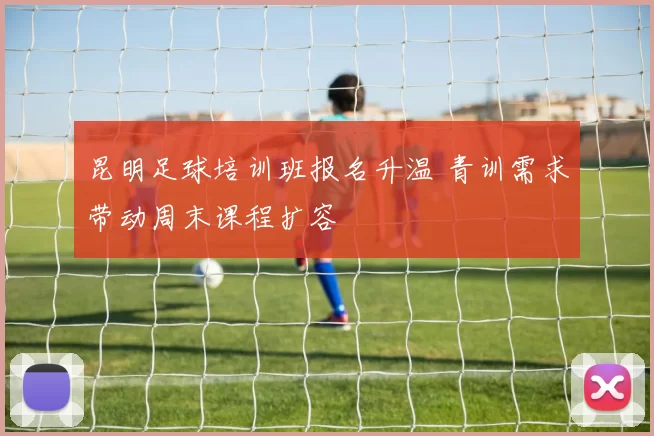 昆明足球培训班报名升温 青训需求带动周末课程扩容