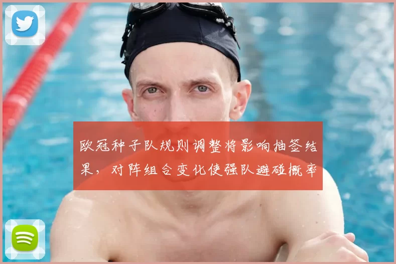 欧冠种子队规则调整将影响抽签结果,对阵组合变化使强队避碰概率上升