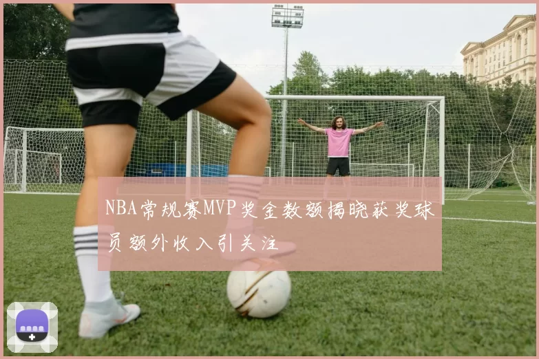 NBA常规赛MVP奖金数额揭晓获奖球员额外收入引关注