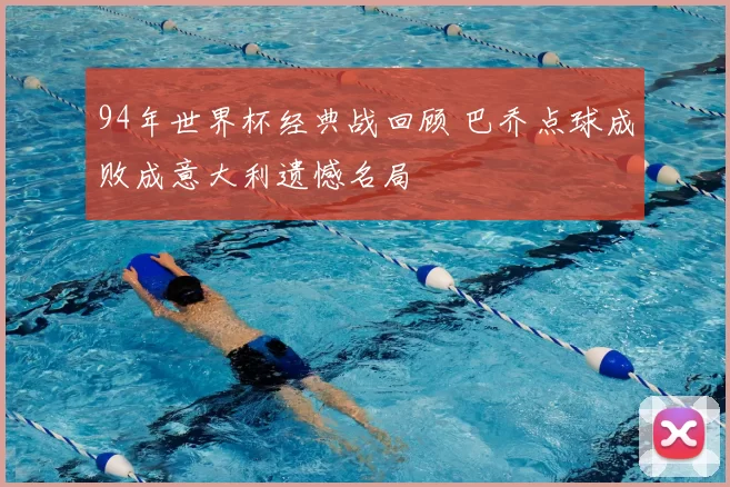 94年世界杯经典战回顾 巴乔点球成败成意大利遗憾名局