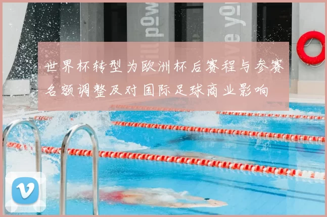 世界杯转型为欧洲杯后赛程与参赛名额调整及对国际足球商业影响