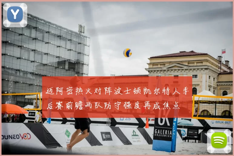迈阿密热火对阵波士顿凯尔特人季后赛前瞻两队防守强度再成焦点