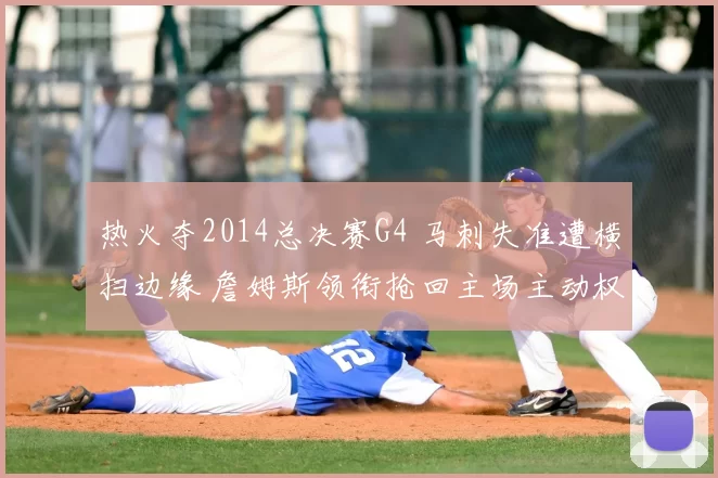 热火夺2014总决赛G4 马刺失准遭横扫边缘 詹姆斯领衔抢回主场主动权
