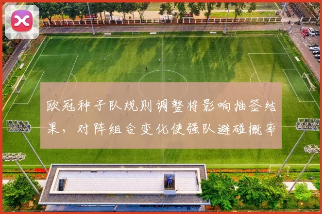 欧冠种子队规则调整将影响抽签结果,对阵组合变化使强队避碰概率上升