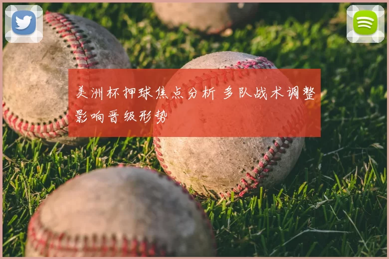 美洲杯押球焦点分析 多队战术调整影响晋级形势