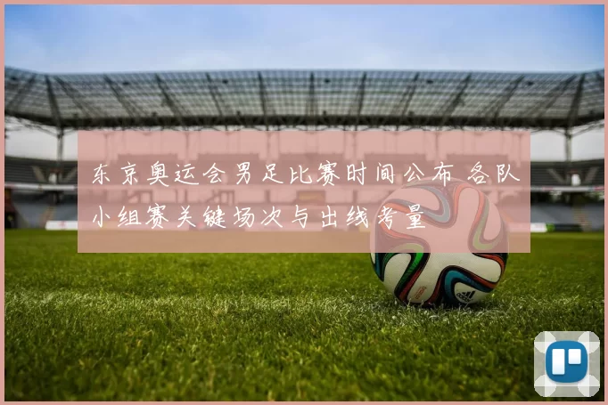 东京奥运会男足比赛时间公布 各队小组赛关键场次与出线考量