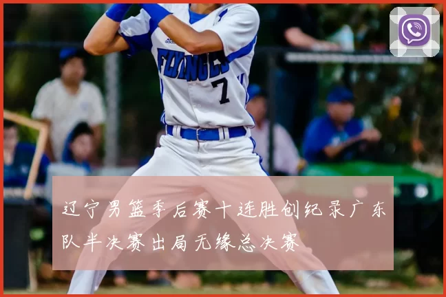 辽宁男篮季后赛十连胜创纪录广东队半决赛出局无缘总决赛
