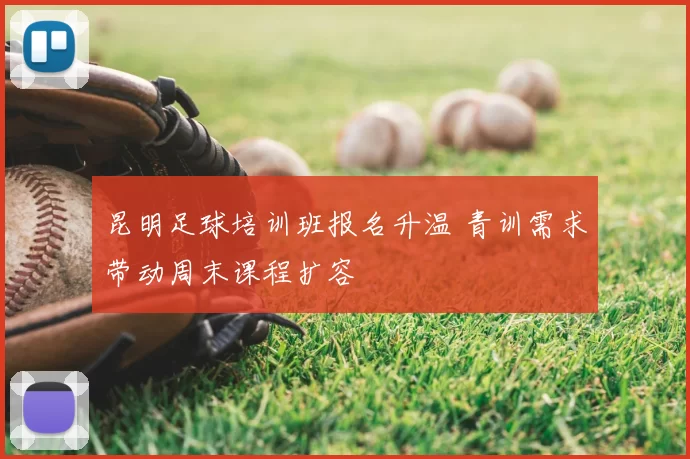 昆明足球培训班报名升温 青训需求带动周末课程扩容