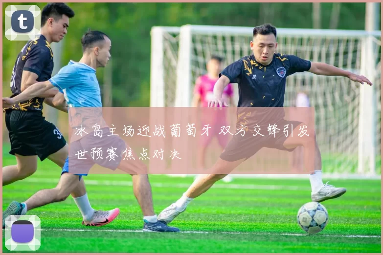 冰岛主场迎战葡萄牙 双方交锋引发世预赛焦点对决