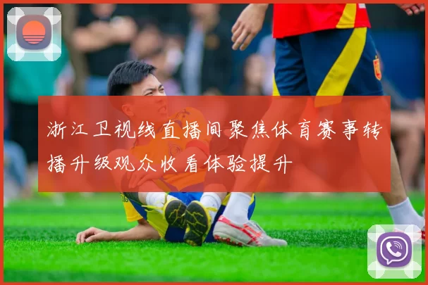 浙江卫视线直播间聚焦体育赛事转播升级观众收看体验提升