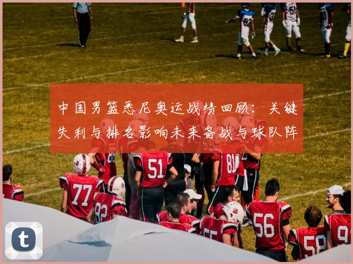 中国男篮悉尼奥运战绩回顾：关键失利与排名影响未来备战与球队阵容调整