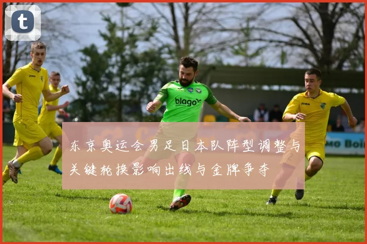 东京奥运会男足日本队阵型调整与关键轮换影响出线与金牌争夺