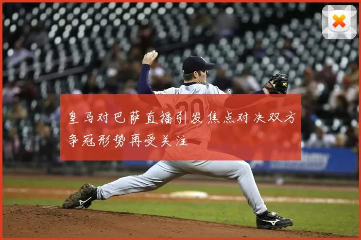 皇马对巴萨直播引发焦点对决双方争冠形势再受关注
