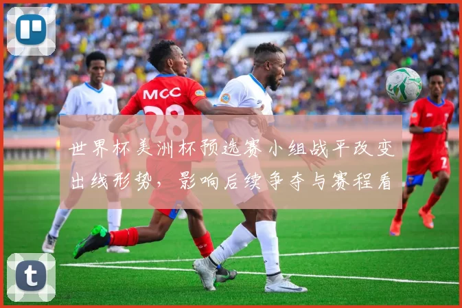 世界杯美洲杯预选赛小组战平改变出线形势,影响后续争夺与赛程看点