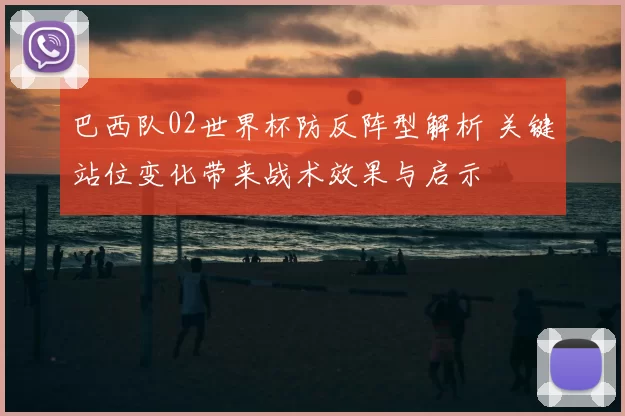 巴西队02世界杯防反阵型解析 关键站位变化带来战术效果与启示