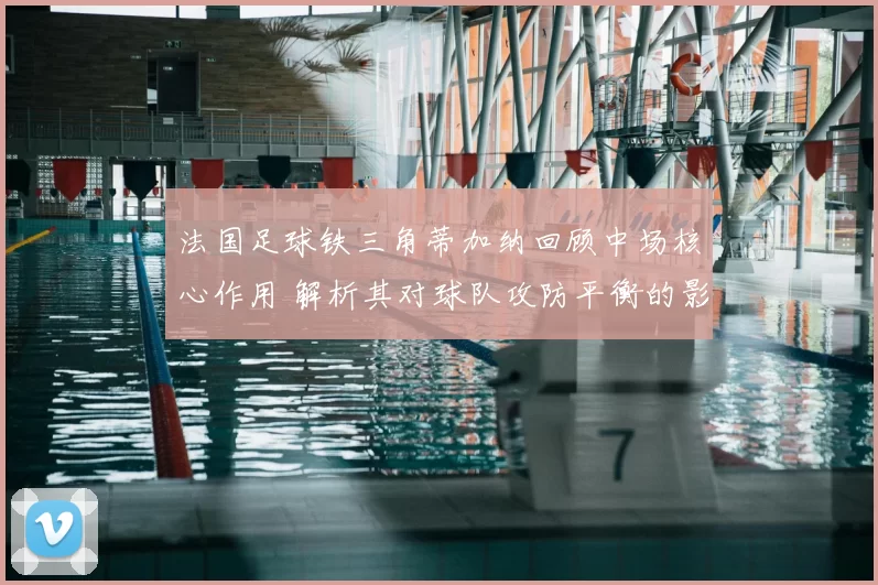 法国足球铁三角蒂加纳回顾中场核心作用 解析其对球队攻防平衡的影响