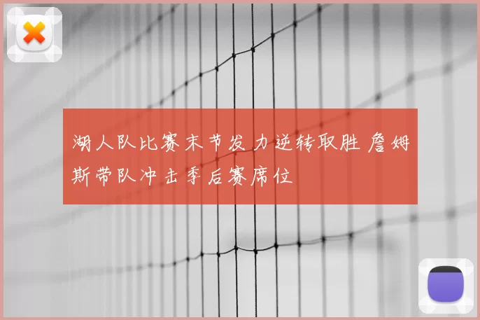 湖人队比赛末节发力逆转取胜 詹姆斯带队冲击季后赛席位