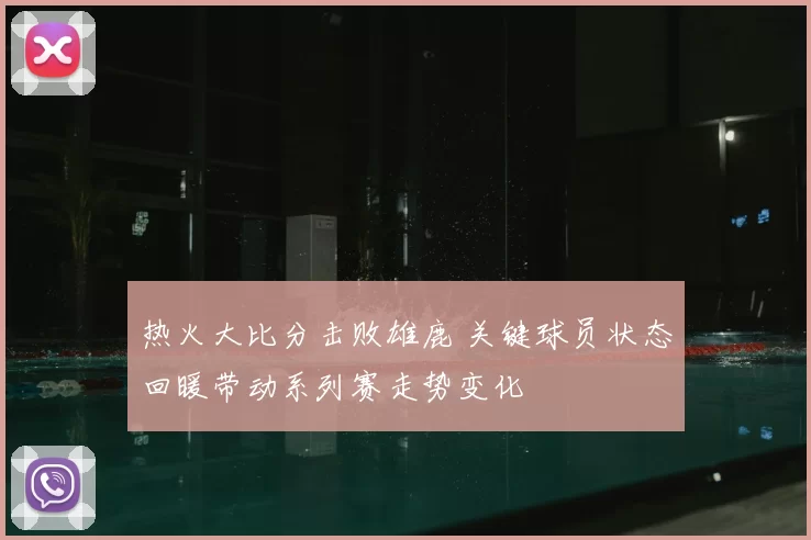 热火大比分击败雄鹿 关键球员状态回暖带动系列赛走势变化
