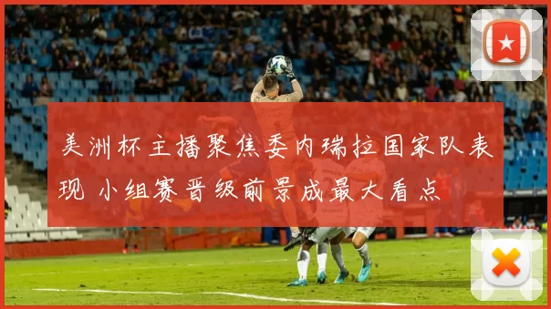 美洲杯主播聚焦委内瑞拉国家队表现 小组赛晋级前景成最大看点
