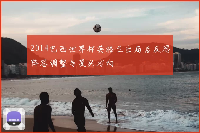 2014巴西世界杯英格兰出局后反思阵容调整与复兴方向
