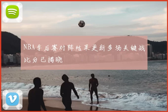 NBA季后赛对阵结果更新多场关键战比分已揭晓