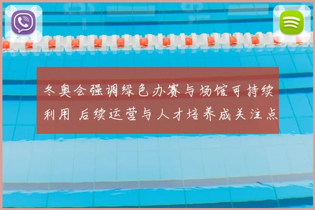 冬奥会强调绿色办赛与场馆可持续利用 后续运营与人才培养成关注点