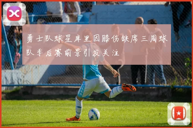 勇士队球星库里因膝伤缺席三周球队季后赛前景引发关注