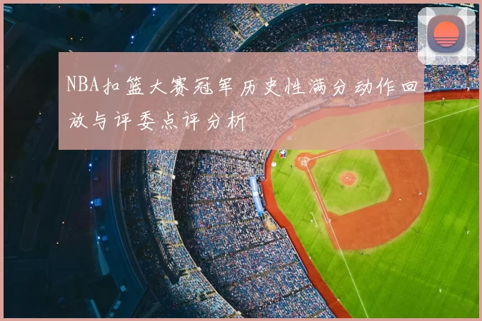 NBA扣篮大赛冠军历史性满分动作回放与评委点评分析