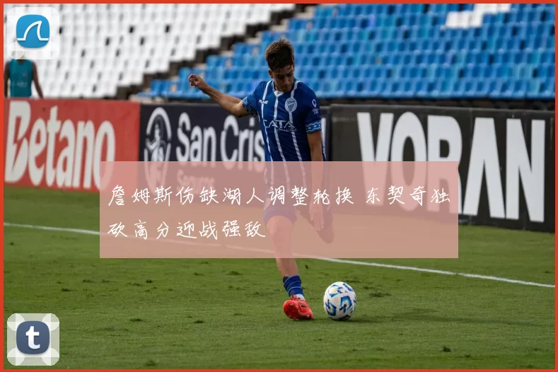 詹姆斯伤缺湖人调整轮换 东契奇独砍高分迎战强敌