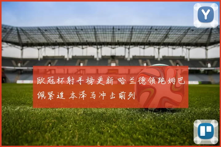欧冠杯射手榜更新 哈兰德领跑姆巴佩紧追 本泽马冲击前列